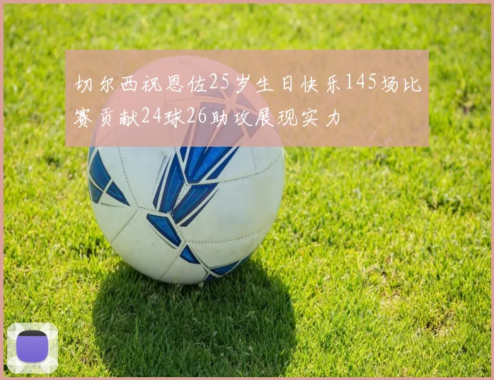 切尔西祝恩佐25岁生日快乐145场比赛贡献24球26助攻展现实力