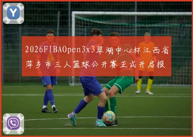 2026FIBAOpen3x3翠湖中心杯江西省萍乡市三人篮球公开赛正式开启报名通道
