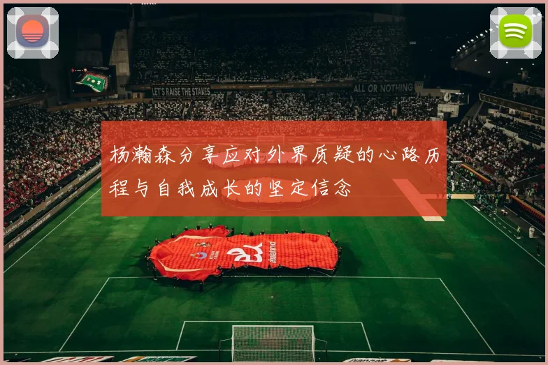 杨瀚森分享应对外界质疑的心路历程与自我成长的坚定信念