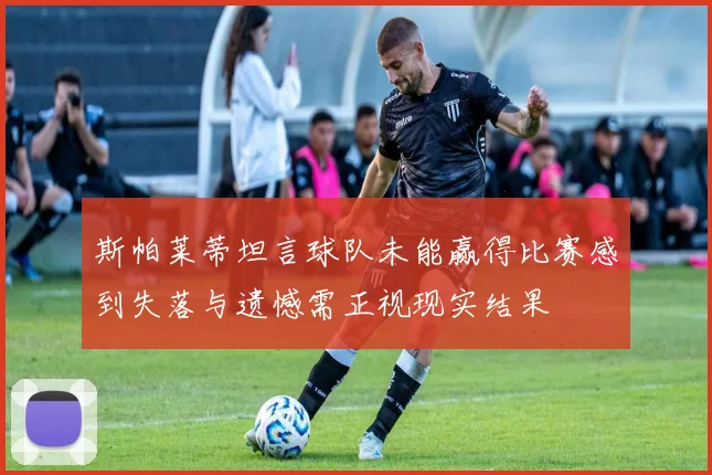 斯帕莱蒂坦言球队未能赢得比赛感到失落与遗憾需正视现实结果