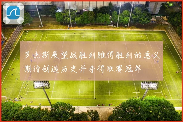 罗杰斯展望战胜利雅得胜利的意义期待创造历史并夺得联赛冠军