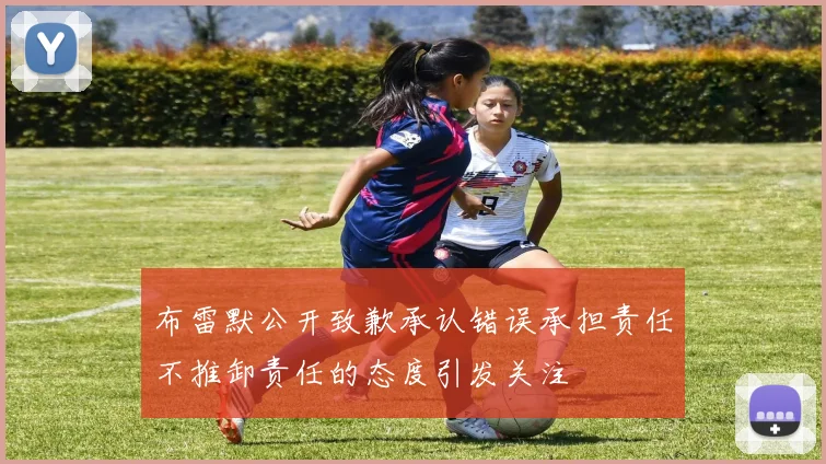 布雷默公开致歉承认错误承担责任不推卸责任的态度引发关注