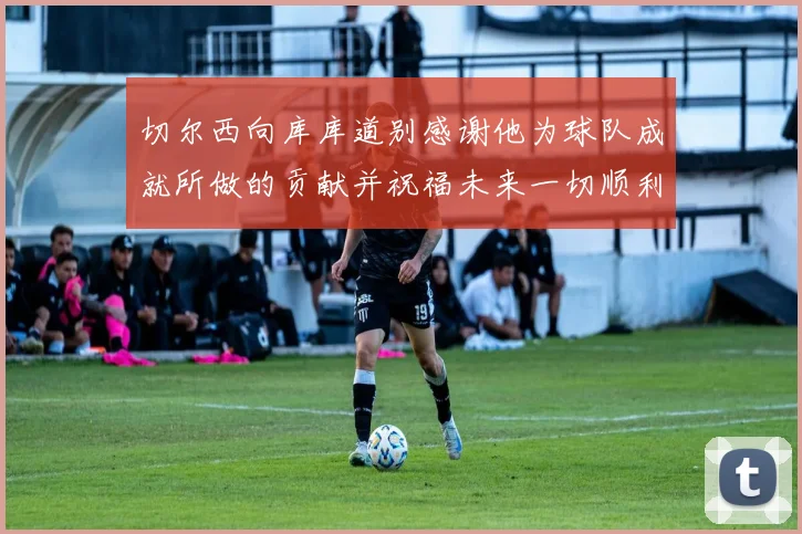 切尔西向库库道别感谢他为球队成就所做的贡献并祝福未来一切顺利