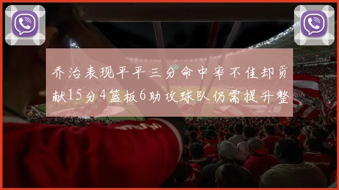乔治表现平平三分命中率不佳却贡献15分4篮板6助攻球队仍需提升整体状态