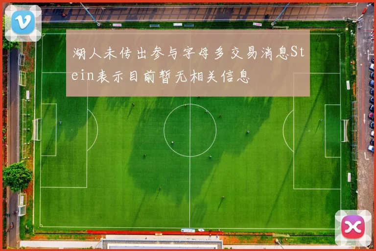湖人未传出参与字母多交易消息Stein表示目前暂无相关信息