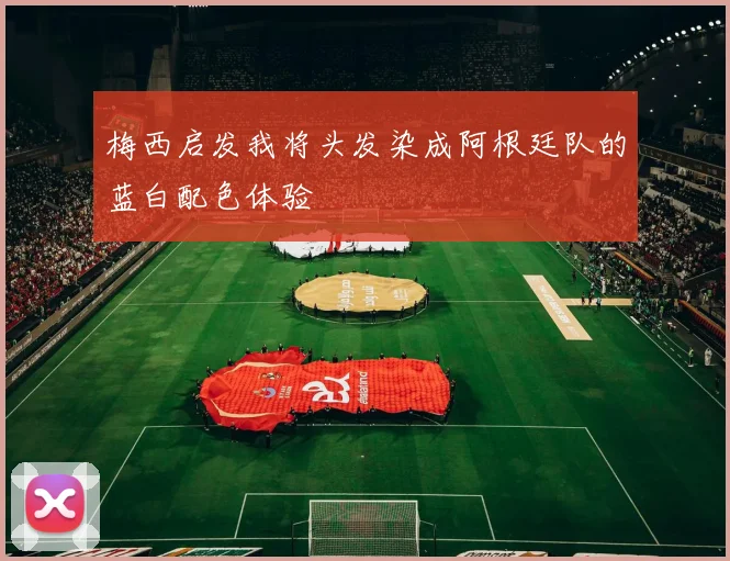 梅西启发我将头发染成阿根廷队的蓝白配色体验