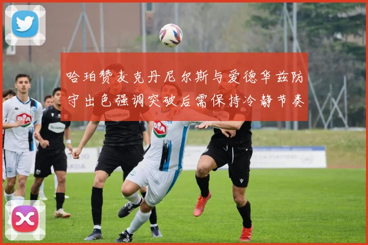 哈珀赞麦克丹尼尔斯与爱德华兹防守出色强调突破后需保持冷静节奏