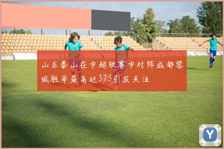 山东泰山在中超联赛中对阵成都蓉城胜率最高达375引发关注