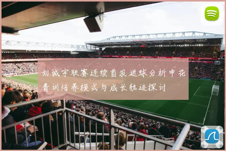 刘诚宇联赛连续首发进球分析申花青训培养模式与成长轨迹探讨