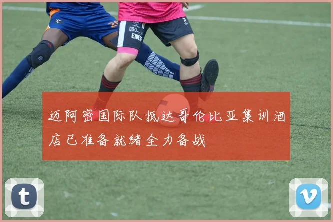 迈阿密国际队抵达哥伦比亚集训酒店已准备就绪全力备战