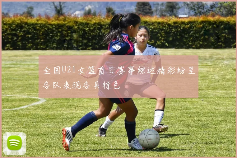 全国U21女篮首日赛事综述精彩纷呈各队表现各具特色