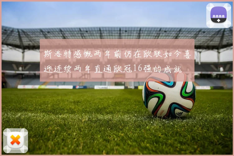 斯洛特感慨两年前仍在欧联如今喜迎连续两年直通欧冠16强的成就