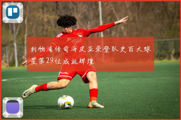 利物浦传奇海皮亚荣登队史百大球星第29位成就辉煌