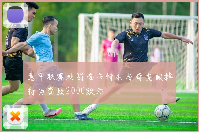 意甲联赛处罚洛卡特利与奇克假摔行为罚款2000欧元