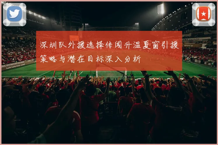 深圳队外援选择传闻升温夏窗引援策略与潜在目标深入分析
