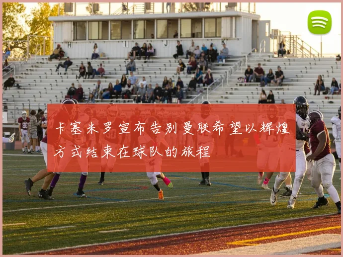 卡塞米罗宣布告别曼联希望以辉煌方式结束在球队的旅程