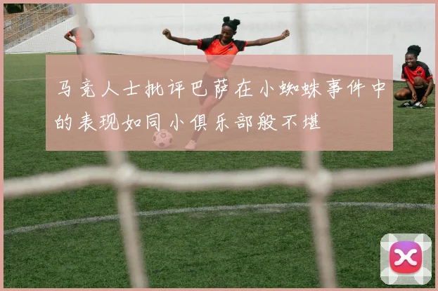 马竞人士批评巴萨在小蜘蛛事件中的表现如同小俱乐部般不堪