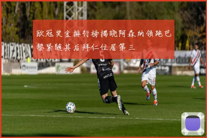 欧冠奖金排行榜揭晓阿森纳领跑巴黎紧随其后拜仁位居第三