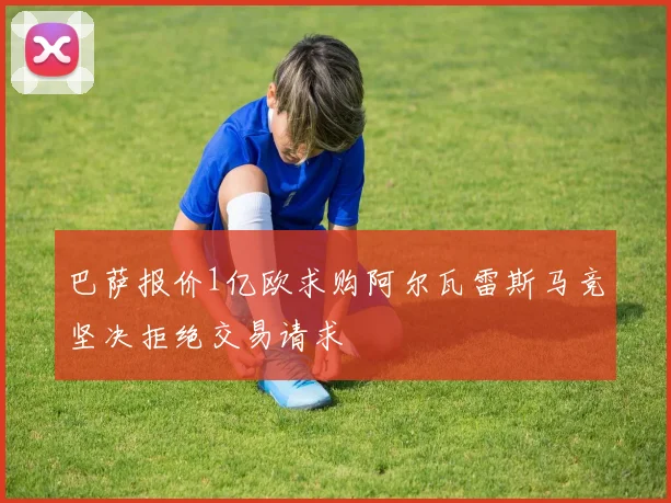 巴萨报价1亿欧求购阿尔瓦雷斯马竞坚决拒绝交易请求