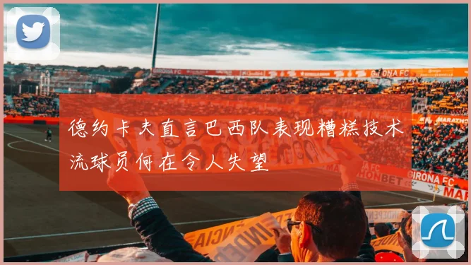 德约卡夫直言巴西队表现糟糕技术流球员何在令人失望