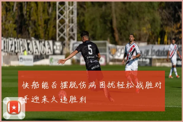 快船能否摆脱伤病困扰轻松战胜对手迎来久违胜利